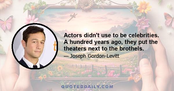 Actors didn't use to be celebrities. A hundred years ago, they put the theaters next to the brothels.