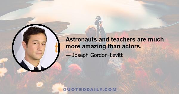 Astronauts and teachers are much more amazing than actors.