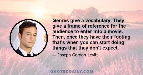 Genres give a vocabulary. They give a frame of reference for the audience to enter into a movie. Then, once they have their footing, that's when you can start doing things that they don't expect.