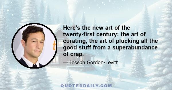 Here's the new art of the twenty-first century: the art of curating, the art of plucking all the good stuff from a superabundance of crap.