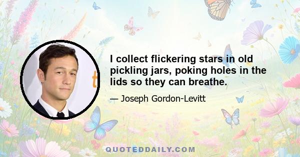 I collect flickering stars in old pickling jars, poking holes in the lids so they can breathe.