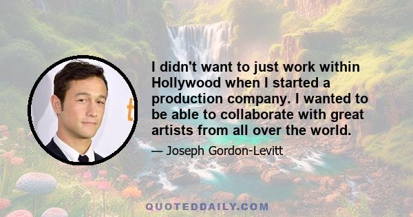 I didn't want to just work within Hollywood when I started a production company. I wanted to be able to collaborate with great artists from all over the world.