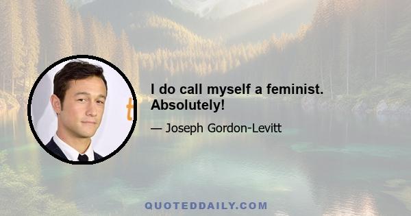 I do call myself a feminist. Absolutely!