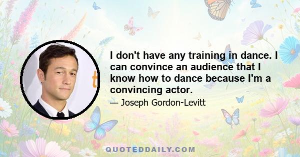 I don't have any training in dance. I can convince an audience that I know how to dance because I'm a convincing actor.