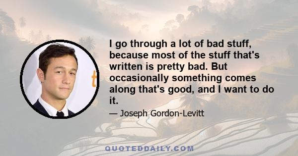 I go through a lot of bad stuff, because most of the stuff that's written is pretty bad. But occasionally something comes along that's good, and I want to do it.