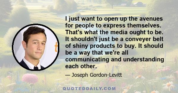 I just want to open up the avenues for people to express themselves. That's what the media ought to be. It shouldn't just be a conveyer belt of shiny products to buy. It should be a way that we're all communicating and