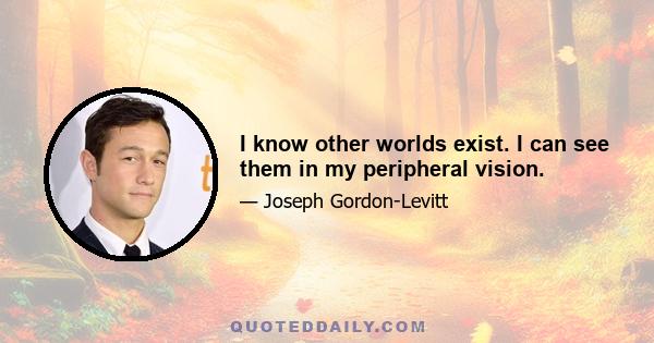 I know other worlds exist. I can see them in my peripheral vision.