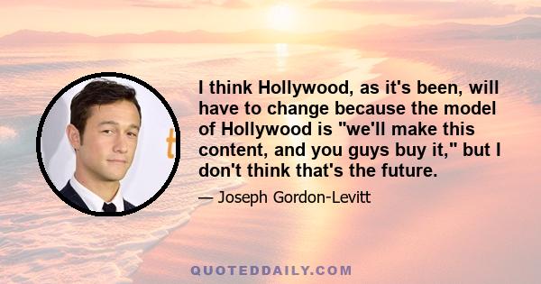 I think Hollywood, as it's been, will have to change because the model of Hollywood is we'll make this content, and you guys buy it, but I don't think that's the future.