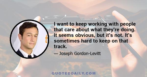 I want to keep working with people that care about what they're doing. It seems obvious, but it's not. It's sometimes hard to keep on that track.