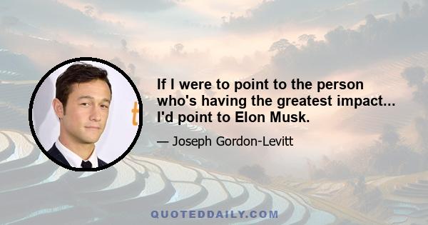 If I were to point to the person who's having the greatest impact... I'd point to Elon Musk.