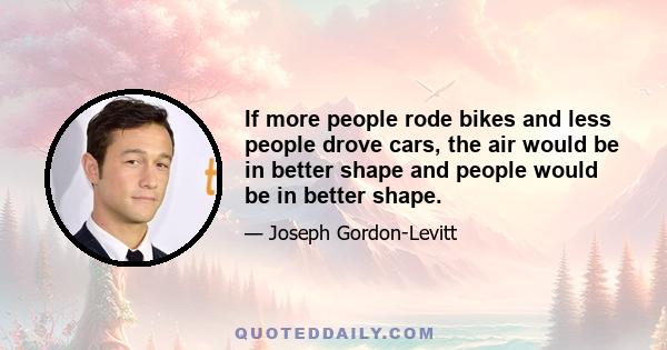 If more people rode bikes and less people drove cars, the air would be in better shape and people would be in better shape.