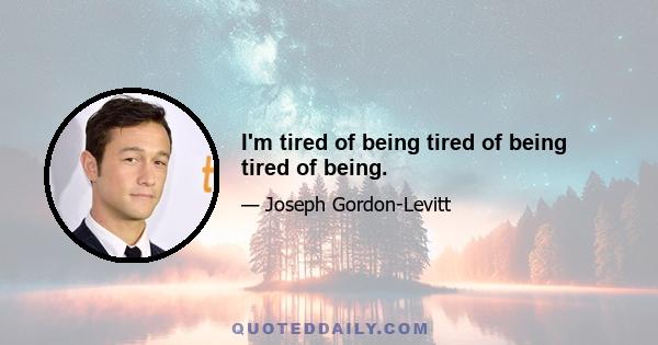 I'm tired of being tired of being tired of being.