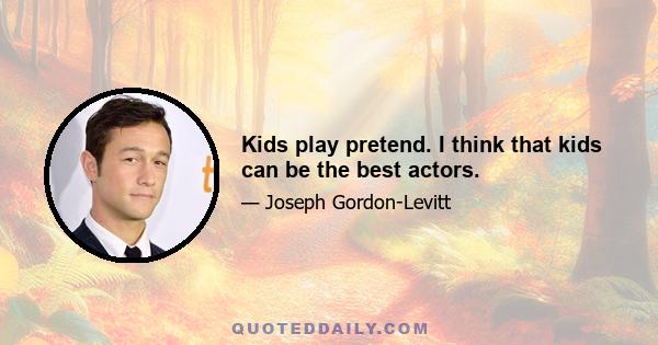 Kids play pretend. I think that kids can be the best actors.