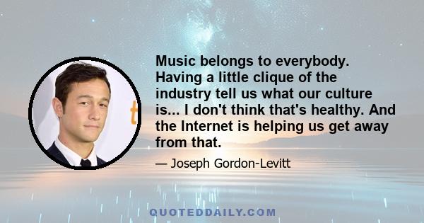 Music belongs to everybody. Having a little clique of the industry tell us what our culture is... I don't think that's healthy. And the Internet is helping us get away from that.