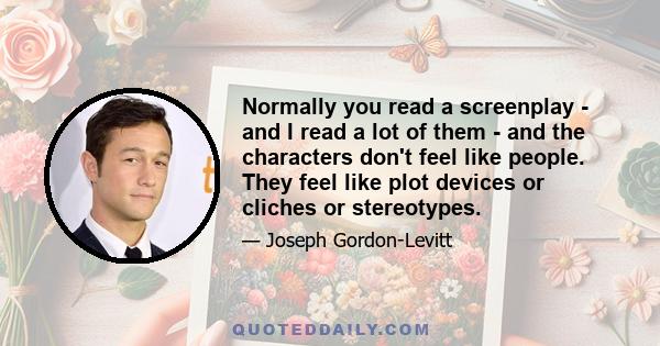 Normally you read a screenplay - and I read a lot of them - and the characters don't feel like people. They feel like plot devices or cliches or stereotypes.