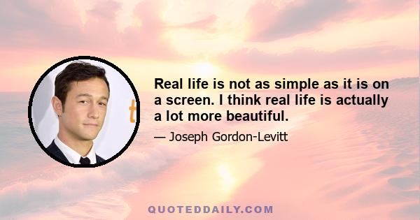 Real life is not as simple as it is on a screen. I think real life is actually a lot more beautiful.