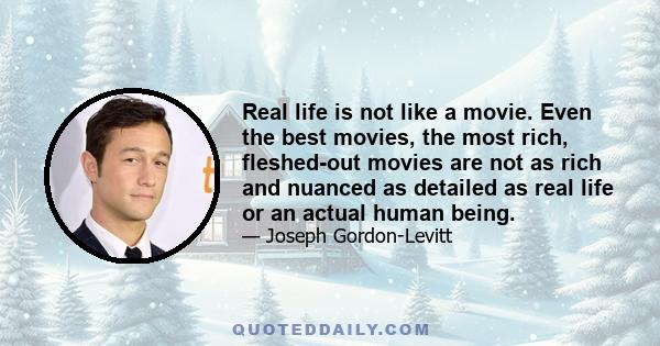 Real life is not like a movie. Even the best movies, the most rich, fleshed-out movies are not as rich and nuanced as detailed as real life or an actual human being.