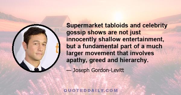 Supermarket tabloids and celebrity gossip shows are not just innocently shallow entertainment, but a fundamental part of a much larger movement that involves apathy, greed and hierarchy.