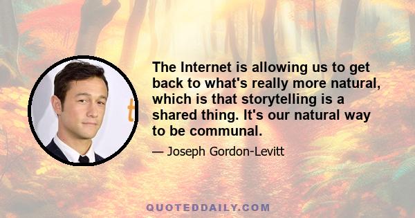 The Internet is allowing us to get back to what's really more natural, which is that storytelling is a shared thing. It's our natural way to be communal.