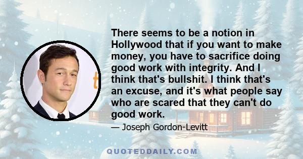 There seems to be a notion in Hollywood that if you want to make money, you have to sacrifice doing good work with integrity. And I think that's bullshit. I think that's an excuse, and it's what people say who are