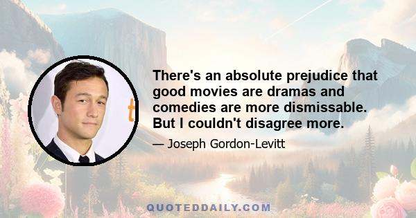 There's an absolute prejudice that good movies are dramas and comedies are more dismissable. But I couldn't disagree more.