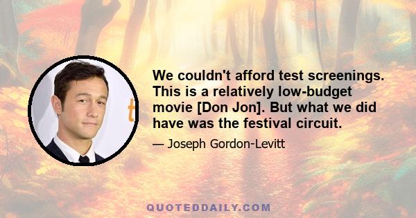 We couldn't afford test screenings. This is a relatively low-budget movie [Don Jon]. But what we did have was the festival circuit.