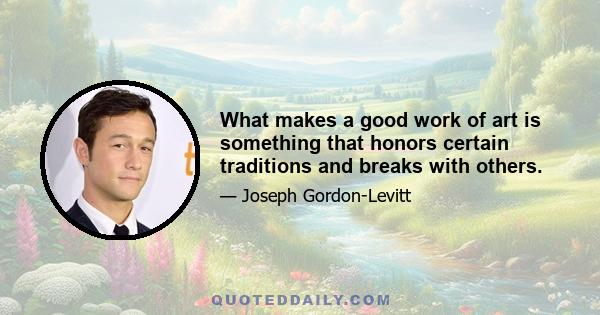 What makes a good work of art is something that honors certain traditions and breaks with others.