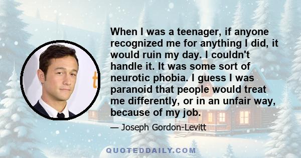 When I was a teenager, if anyone recognized me for anything I did, it would ruin my day. I couldn't handle it. It was some sort of neurotic phobia. I guess I was paranoid that people would treat me differently, or in an 