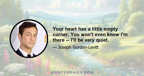 Your heart has a little empty corner. You won't even know I'm there -- I'll be very quiet.