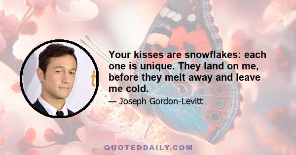 Your kisses are snowflakes: each one is unique. They land on me, before they melt away and leave me cold.