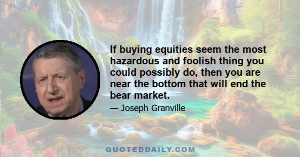 If buying equities seem the most hazardous and foolish thing you could possibly do, then you are near the bottom that will end the bear market.