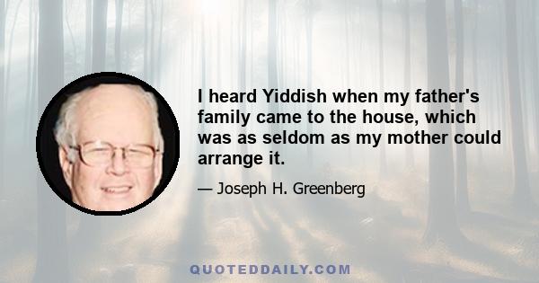 I heard Yiddish when my father's family came to the house, which was as seldom as my mother could arrange it.