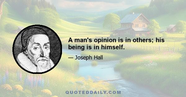 A man's opinion is in others; his being is in himself.