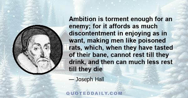 Ambition is torment enough for an enemy; for it affords as much discontentment in enjoying as in want, making men like poisoned rats, which, when they have tasted of their bane, cannot rest till they drink, and then can 