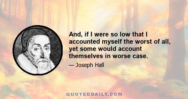 And, if I were so low that I accounted myself the worst of all, yet some would account themselves in worse case.