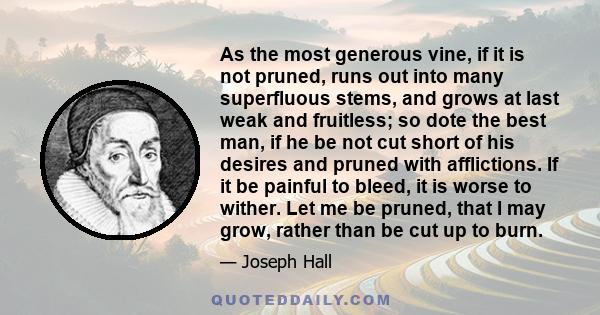 As the most generous vine, if it is not pruned, runs out into many superfluous stems, and grows at last weak and fruitless; so dote the best man, if he be not cut short of his desires and pruned with afflictions. If it