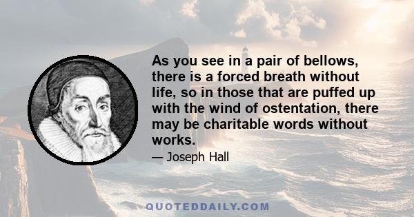 As you see in a pair of bellows, there is a forced breath without life, so in those that are puffed up with the wind of ostentation, there may be charitable words without works.