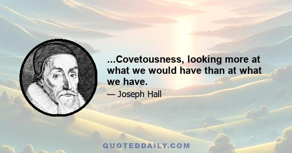 ...Covetousness, looking more at what we would have than at what we have.