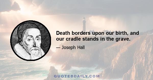 Death borders upon our birth, and our cradle stands in the grave.