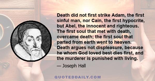 Death did not first strike Adam, the first sinful man, nor Cain, the first hypocrite, but Abel, the innocent and righteous. The first soul that met with death, overcame death; the first soul that parted from earth went