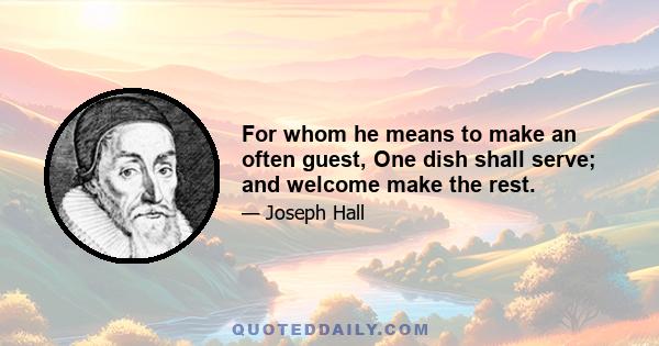 For whom he means to make an often guest, One dish shall serve; and welcome make the rest.