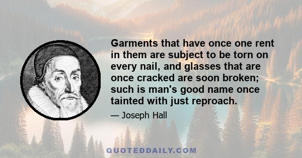 Garments that have once one rent in them are subject to be torn on every nail, and glasses that are once cracked are soon broken; such is man's good name once tainted with just reproach.