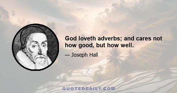 God loveth adverbs; and cares not how good, but how well.