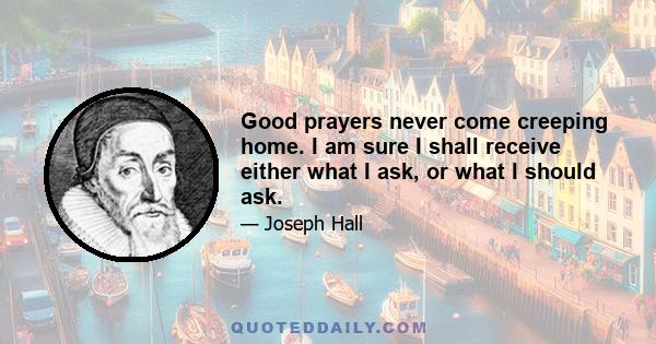 Good prayers never come creeping home. I am sure I shall receive either what I ask, or what I should ask.