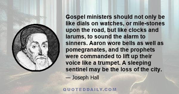 Gospel ministers should not only be like dials on watches, or mile-stones upon the road, but like clocks and larums, to sound the alarm to sinners. Aaron wore bells as well as pomegranates, and the prophets were