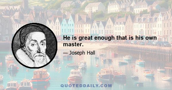 He is great enough that is his own master.