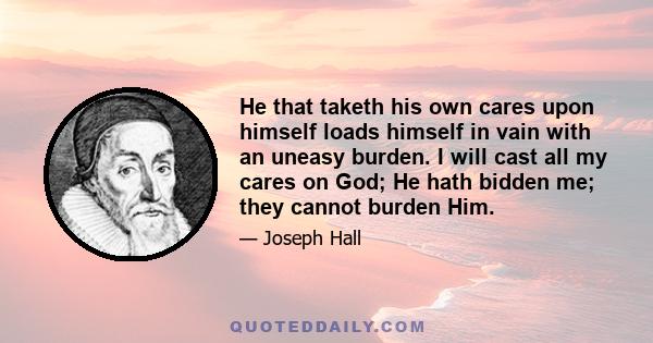 He that taketh his own cares upon himself loads himself in vain with an uneasy burden. I will cast all my cares on God; He hath bidden me; they cannot burden Him.