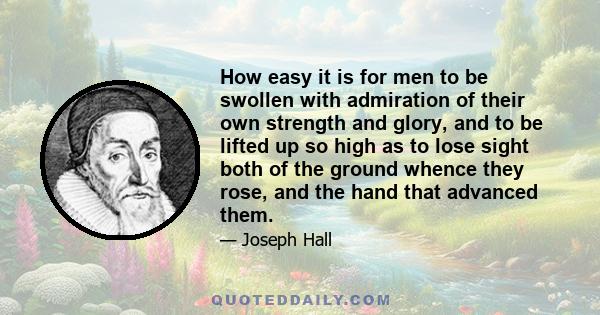 How easy it is for men to be swollen with admiration of their own strength and glory, and to be lifted up so high as to lose sight both of the ground whence they rose, and the hand that advanced them.