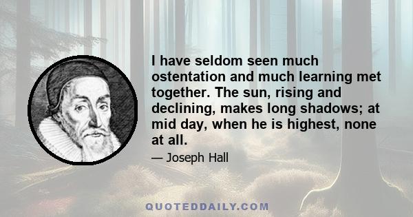 I have seldom seen much ostentation and much learning met together. The sun, rising and declining, makes long shadows; at mid day, when he is highest, none at all.