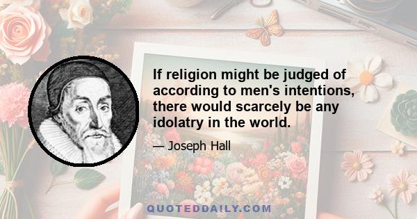 If religion might be judged of according to men's intentions, there would scarcely be any idolatry in the world.